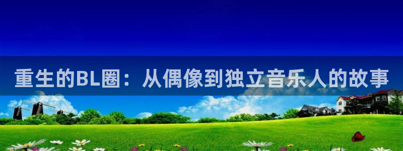 太阳成集团tyc9728：重生的BL圈：从偶像到独立音乐人的故事