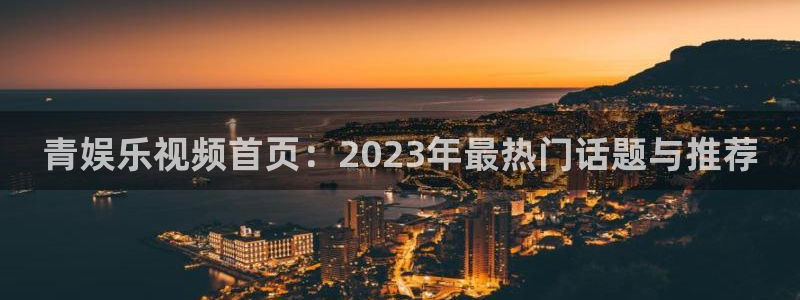 太阳成集团tyc9728：青娱乐视频首页：2023年最热门话题与推荐