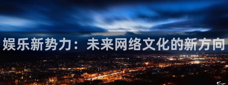 太阳成集团tyc9728：娱乐新势力：未来网络文化的新方向