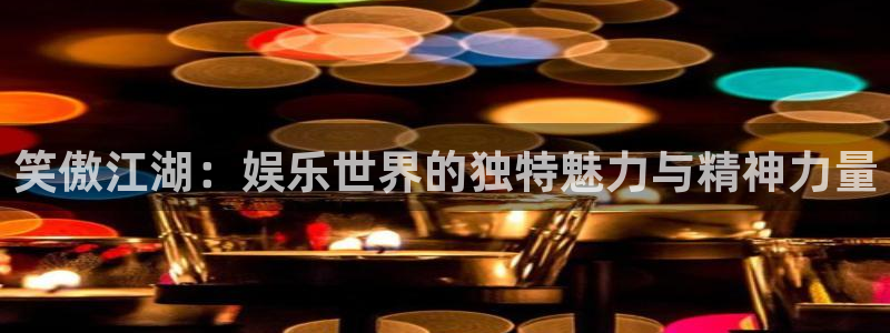 太阳成集团tyc9728：笑傲江湖：娱乐世界的独特魅力与精神力量