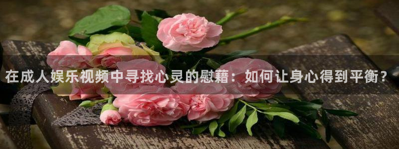 太阳成集团tyc9728：在成人娱乐视频中寻找心灵的慰藉：如何让身心得到平衡？