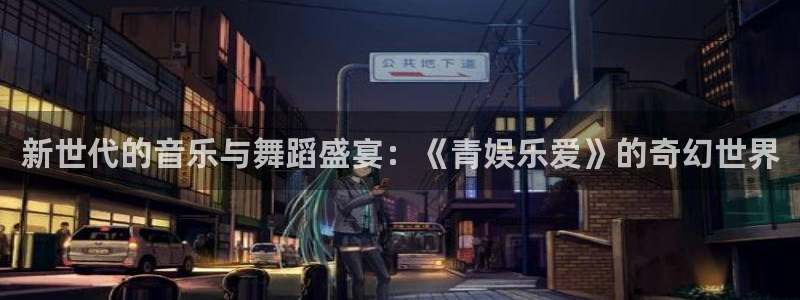 太阳成集团tyc9728：新世代的音乐与舞蹈盛宴：《青娱乐爱》的奇幻世界
