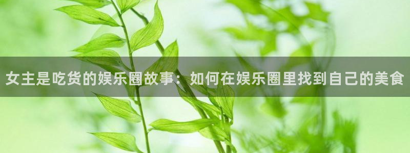 太阳成集团tyc9728：女主是吃货的娱乐圈故事：如何在娱乐圈里找到自己的美食